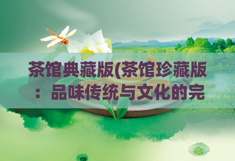 茶馆典藏版(茶馆珍藏版：品味传统与文化的完美结合)
