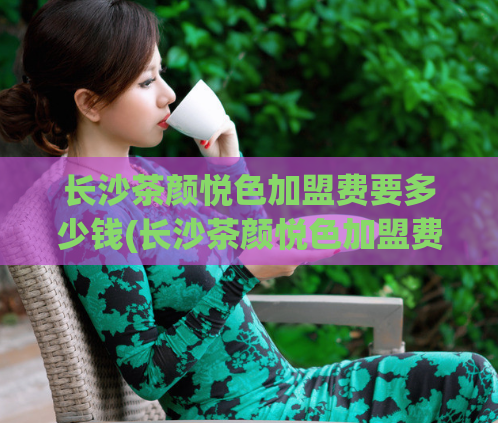 长沙茶颜悦色加盟费要多少钱(长沙茶颜悦色加盟费用,了解一下!)