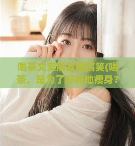 喝茶文案朋友圈搞笑(喝茶，是为了好好地瘦身？小心臃肿让你飞走！)