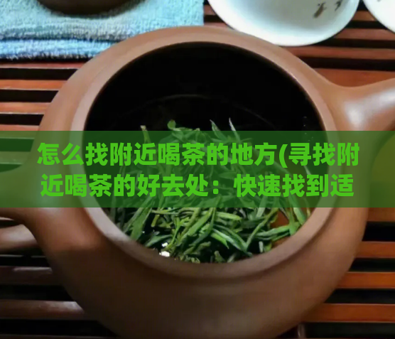 怎么找附近喝茶的地方(寻找附近喝茶的好去处：快速找到适合自己的饮茶场所)