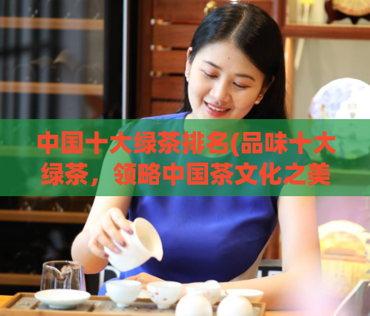 中国十大绿茶排名(品味十大绿茶,领略中国茶文化之美)