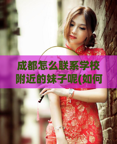 成都怎么联系学校附近的妹子呢(如何在成都学校周边找到女孩的联系方式)