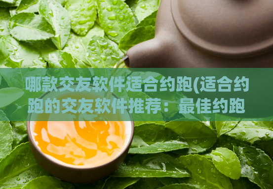 哪款交友软件适合约跑(适合约跑的交友软件推荐:最佳约跑神器推荐)