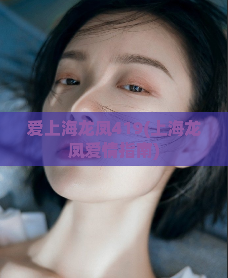 爱上海龙凤419(上海龙凤爱情指南)