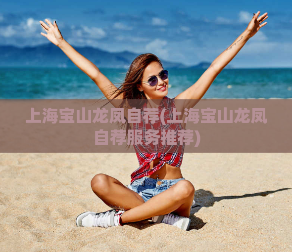 上海宝山龙凤自荐(上海宝山龙凤自荐服务推荐)