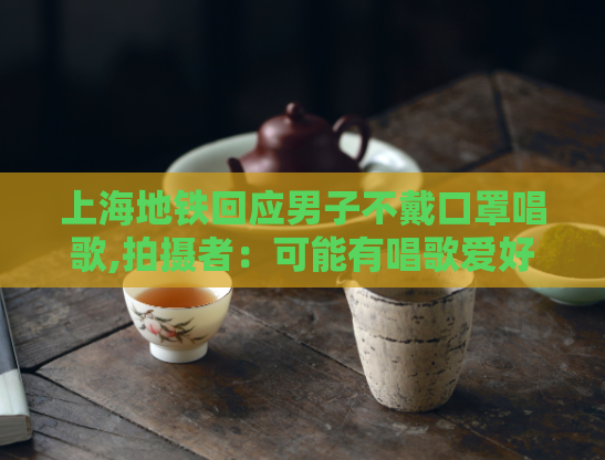 上海地铁回应男子不戴口罩唱歌,拍摄者:可能有唱歌爱好
