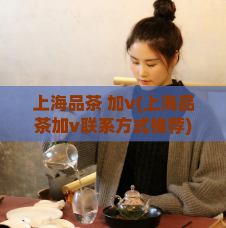 上海品茶 加v(上海品茶加v联系方式推荐)