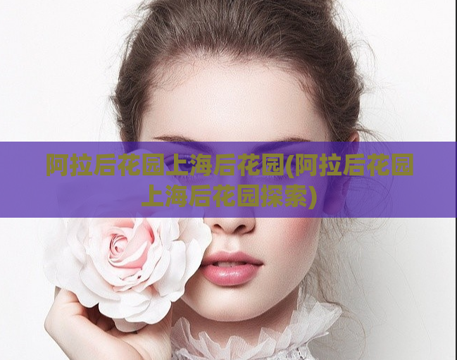 阿拉后花园上海后花园(阿拉后花园上海后花园探索)